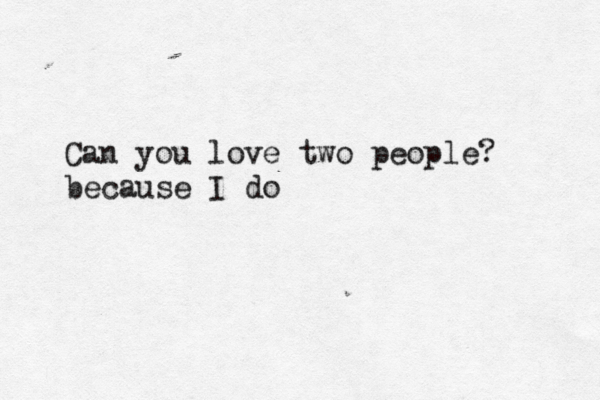 Can you love two people? because I do 