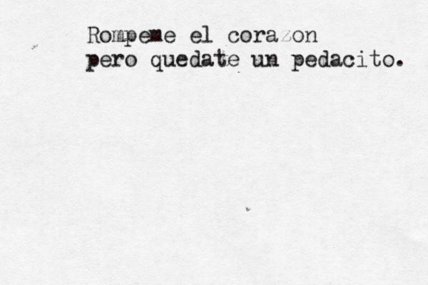 Rompeme el corazon pero quedate un pedacito. 