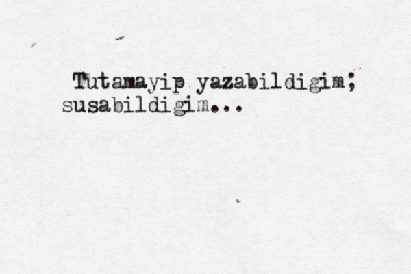 Tutamayip yazabildigim; susabildigim...