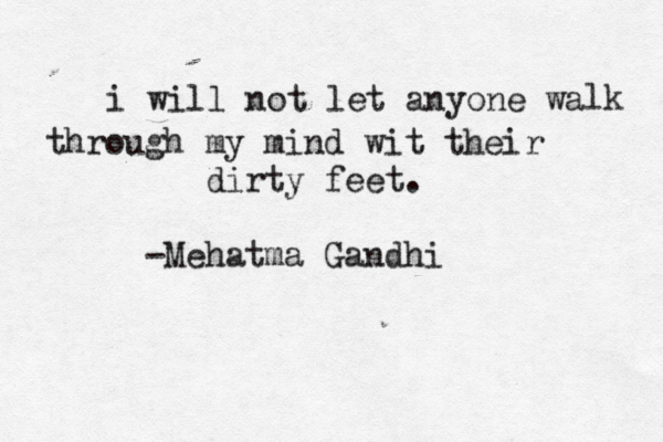 i will not let anyone wa lk through my mind wit their dirty feet. -Mehatma Gandhi