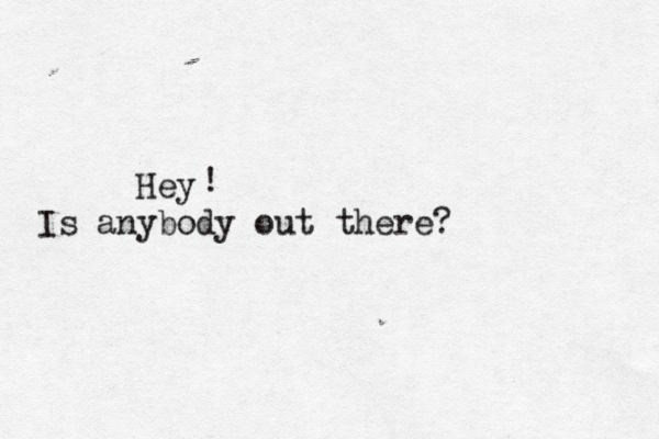 Hey Is anybody out there? ! 