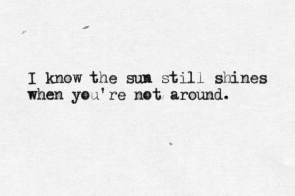 I know the sun still shines when you're not around.