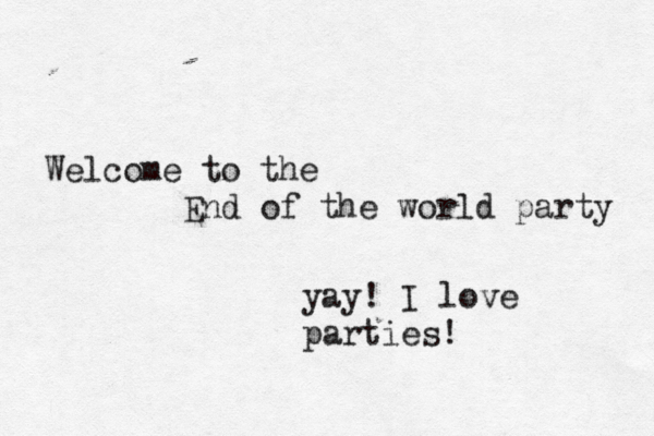 Welcome to the End of the world party yay! I love parties!