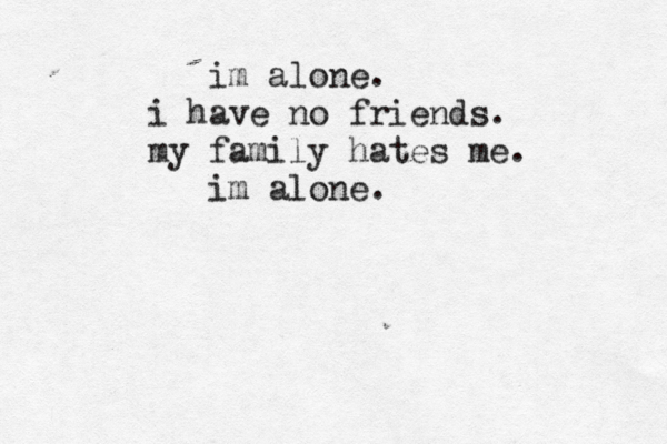 im alone . i have no friends. my family hates me. im alone.