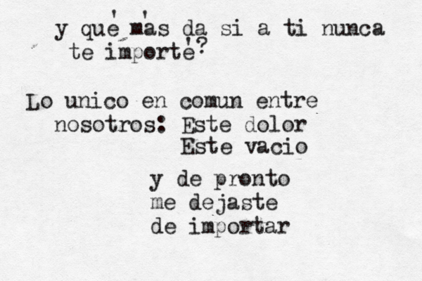 y de pronto me dejaste de importar y que mas da si a ti nunca te importe ' ' '? Lo unico en comun entre nosotros: Este dolor Este vacio 