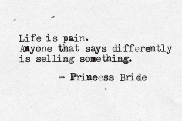 Life is pain. Anyone that says differently is selling something. - Prine cess Bride 