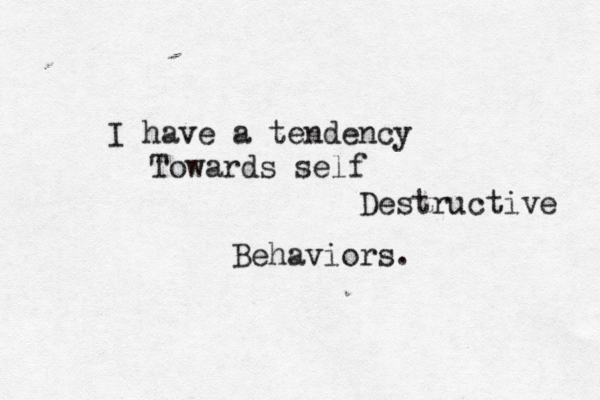I have a tendency Towards self Destructive Behaviors. 