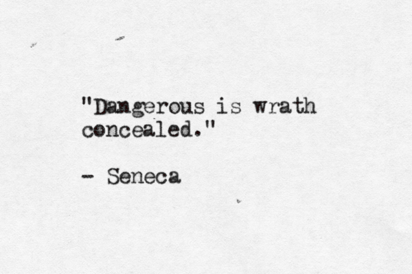 "Dangerous is wrath concealed." - Seneca