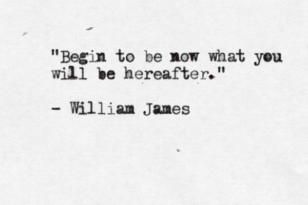 "Begin to be now what you will be hereafter." - William James