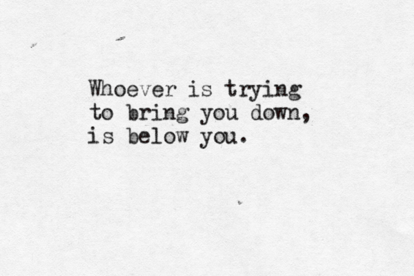 Whoever is trying to bring you down, is below you.
