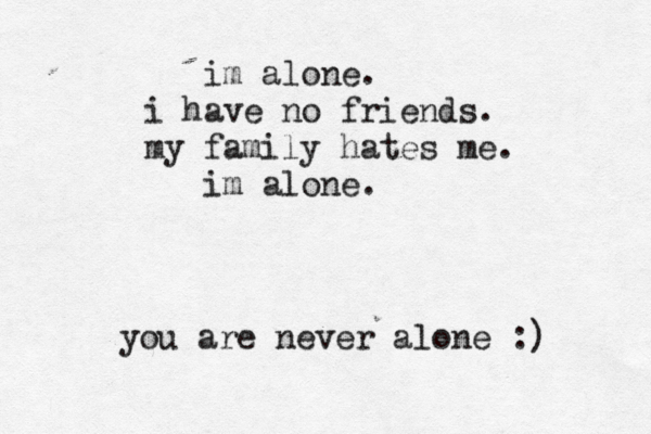 im alone . i have no friends. my family hates me. im alone. you are never alone :) 