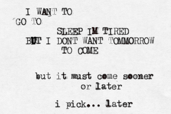 I WANT TO GO TO SLEEP IM TIRED BIT U U U I DONT WAN T TOMMORROW TO COME but it must come sooner or later i pick... later 