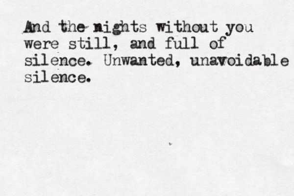And the nights without you u were still, and full of silence. Unwanted, unavoidable silence.