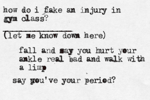 how do i dake f an injury in gym class? _______________ (let me k ow n down here) fall and say you hurt your ankle real bad and walk with a limp say u you've your period? 