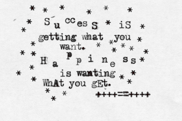 S u cc es S iS getting what you want. H a p p i n e s s is wanting WhAt you gEt. * * * * * * * * * * * * * * * * * * * * * * * * * * * * * * ++++==++++ 