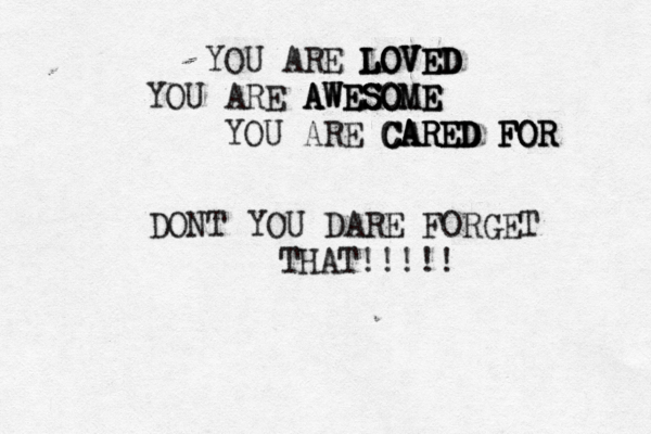YOU ARE LOVED LOVED LOVED YOU ARE A A AW W WE E ES S SO O OM M E E E YOU ARE CARED FOR CARED FOR CARED FOR DONT YOU DARE FORGET THAT!!!!!