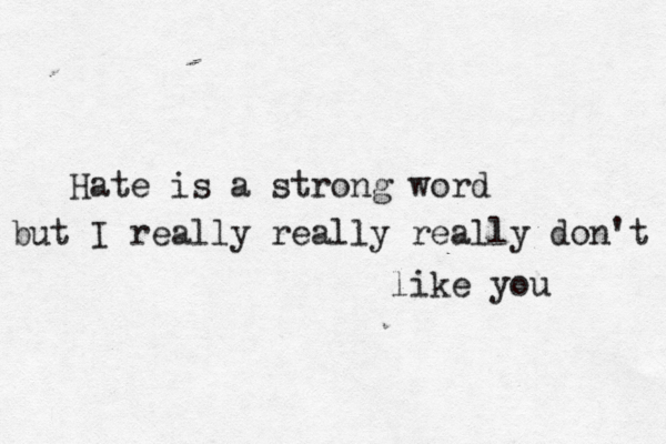 Hate is a strong word but I really really really don't like you