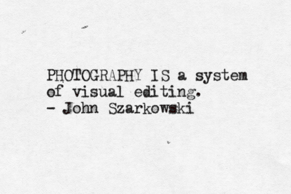 PHOTOGRAPHY IS a system of visual editing. - John Szarkowski