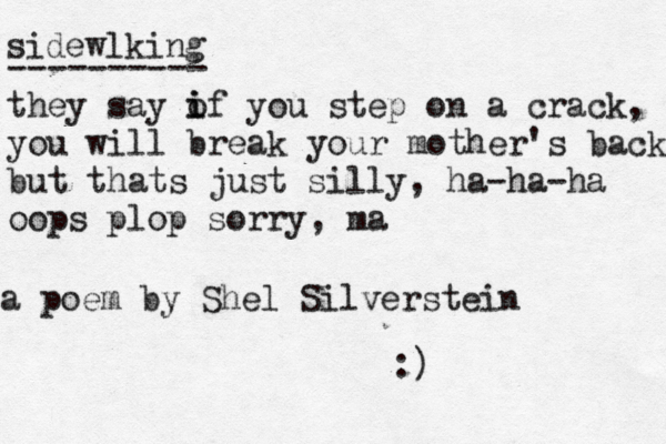 side wlking ---------- they say of i i you step on a crack, you will break your mother's back but thats just silly, ha-ha-ha oops plop sorry , ma a poem by Shel Silverstein :)