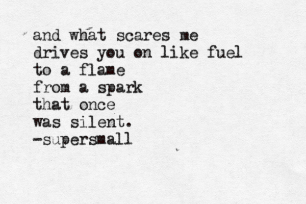 and what scares me drives you on like fuel to a flame from a spark that once was silent. -supersmall