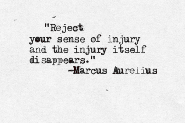 "Reject your sense of injury and the injury itself disappears." -Marcus Aurelius 