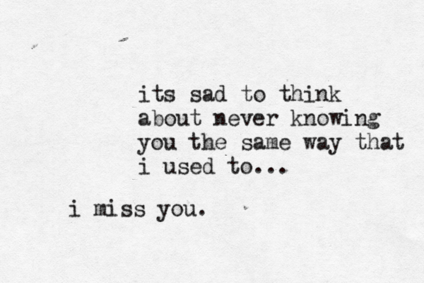 its sad to think about never knowing you the same way that i used to... i miss you. 