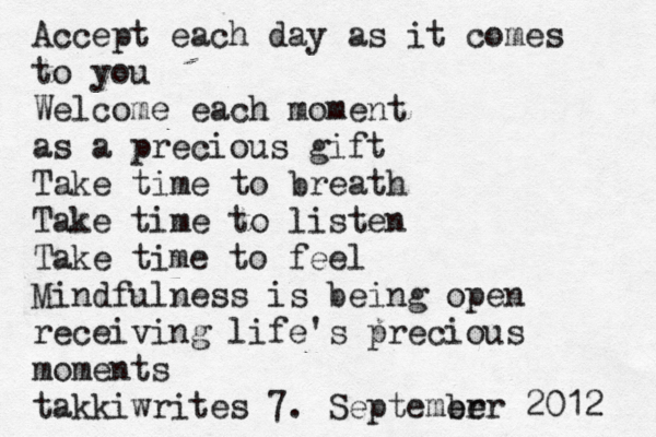Accept each day as it comes to you Welcome each moment as a precious gift Take time to breath Take time to listen Take time to feel Mindfulness is being open receiving life's precious moments takkiwrites 7. Septemer ber 2012 