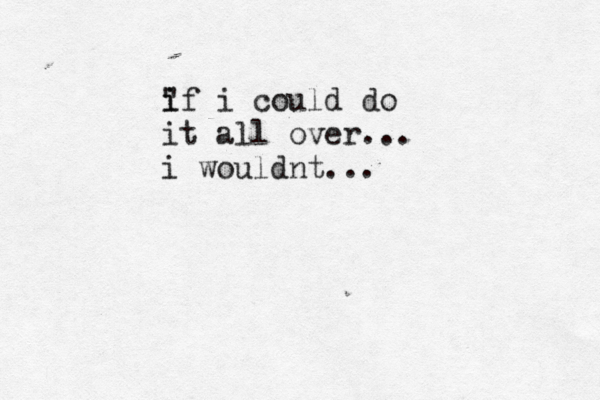 i " if i could do it all over... i wouldnt...