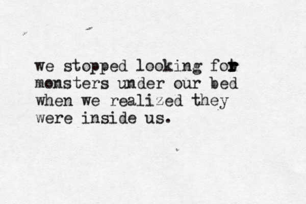 we stopped looking fot r r r r r monsters under our bed when we realized they were inside us. 