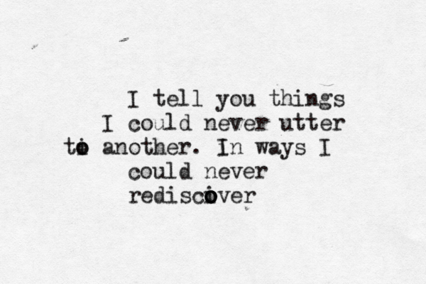 I tell you things I could never utter ti o o another. in I ways I could never rediscive o o o o o r