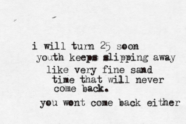 i will turn 25 soon youth keeps slipping away like very fine sand time that will never come back. you wont come back either 