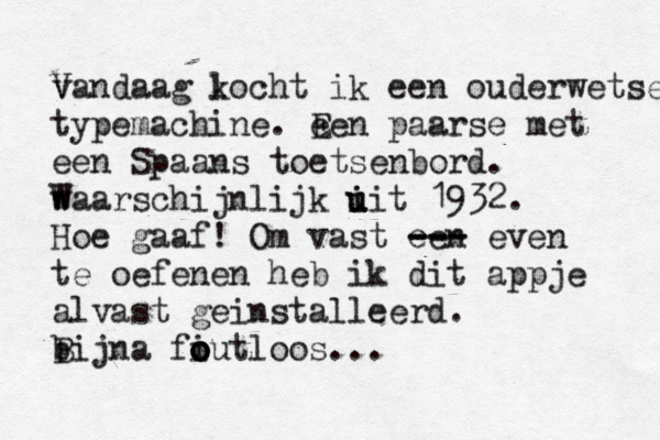 vandaa V g locht ik k een ouderwetse typemachine. een E paarse met een Spaans toetsenbord. waarschijnlijk iit i u u 1932. W Hoe gaaf! Om vast een --- --- even te oefenen heb ik dit appje alvast geinstalleerd ï . bijna B fiutloos o o o o ...