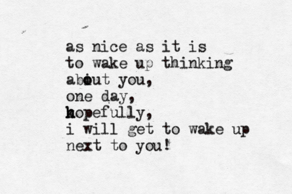 as nice as it is to wake up thinking abiut o o you, one day, k h h h opefully, i will get to wake up next to you! 