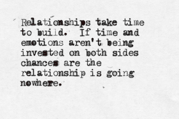 Relationships take time to build. If time and emotions aren't being invested on both sides chances are the relationship is going nowhere.