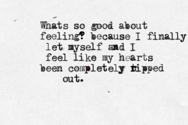 Whats so good about feeling' ? ? because I finally let myself and I feel like my hearts been completely t r ripped out. 