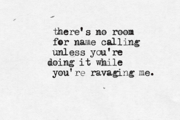 there's no room for name calling unless you're doing it while you're ravaging me. 