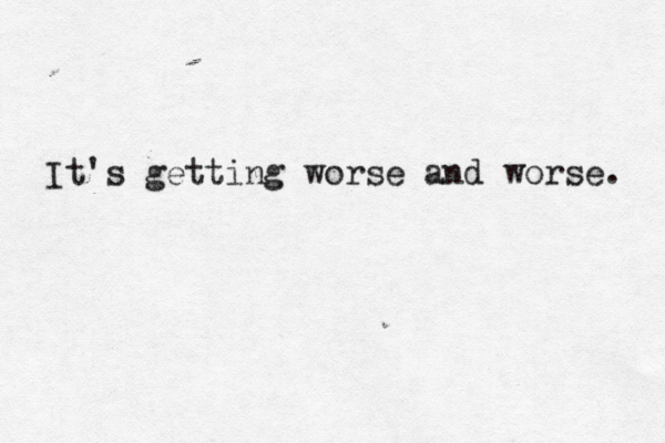 It's getting worse and worse. 