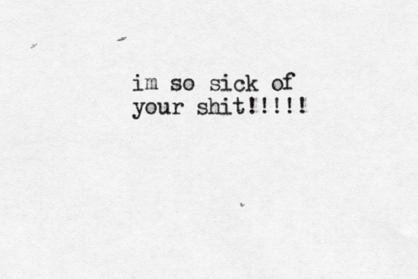 im so sick of your shit!!!!! 