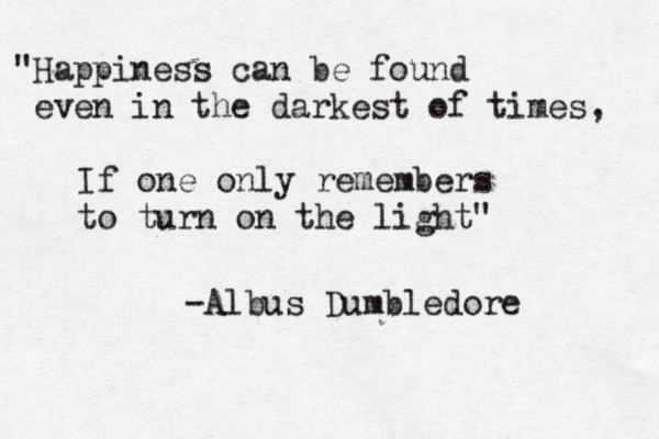 Ha " ppiness can be found even in the darkest of times, If one only remembers to turn on the light" -Albus Dumbledore 