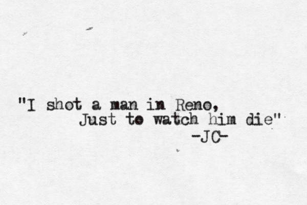 "I shot a man in Reno, Just to watch him die" -JC- 