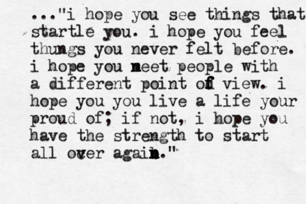 ..."i hope you see things that startle you. i hope you feel thungs you never felt before. i hope you n meet people with a different point od f f f view. i hope you you live a life your proud of; if not , i hope you have the strength to start all ocer v v agaib n n n n." 