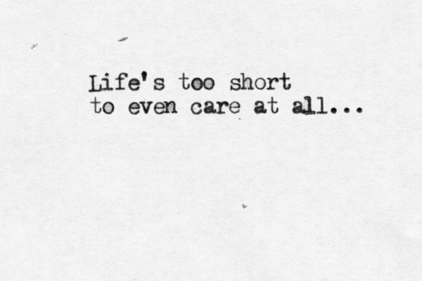Life's too short to even care at all... 
