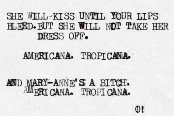 SHE WILL KISS UNTIL YOUR LIPS BLEED. BUT SHE WILL NIT O O TAKE HER DRESS OFF. AMERICANA. TROPICANA. AND MARY-ANNE'S A BITCH. AM ERICANA. TROPICANA. 0 !! 