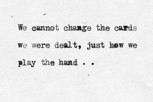 We cannot change the cards we were dealt, just how we play the hand . . 