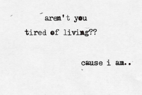 tired of living?? aren't you cause i am.. 