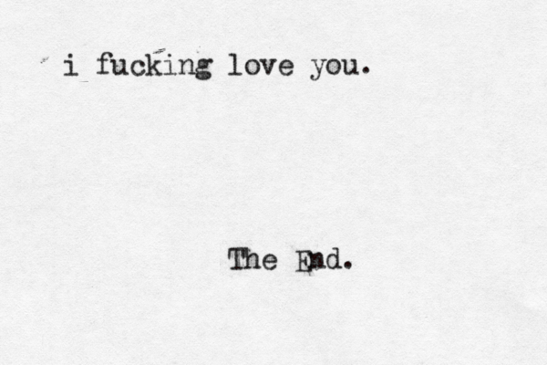 i fucking love you. The End.
