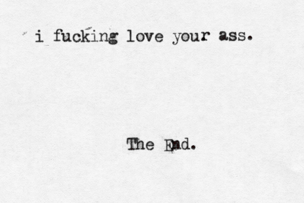 i fucking love you. The End. r ass.