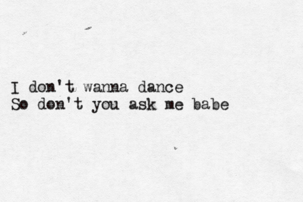 I don't wanna dance So don't you ask me babe