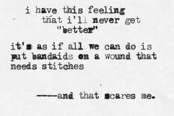 i have this feeling that i'll never get "better" it's as if all we can do is put bandaids on a wound that needs stitches ----and that scares me. 
