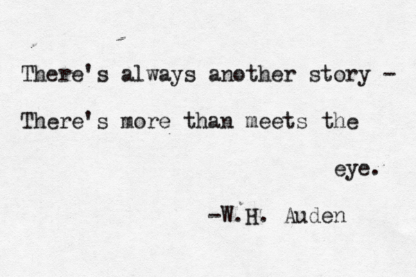 There's always another story - There's more than meets the eye. -W.H. Auden 